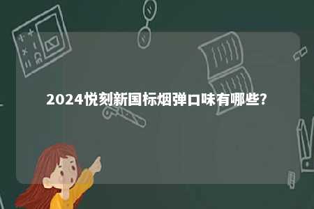 2024悦刻新国标烟弹口味有哪些	？ 